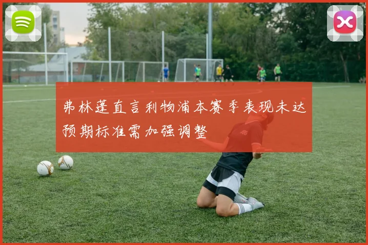 弗林蓬直言利物浦本赛季表现未达预期标准需加强调整