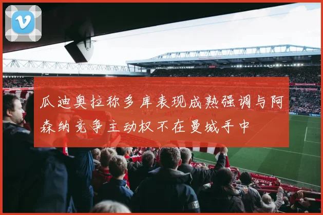 瓜迪奥拉称多库表现成熟强调与阿森纳竞争主动权不在曼城手中