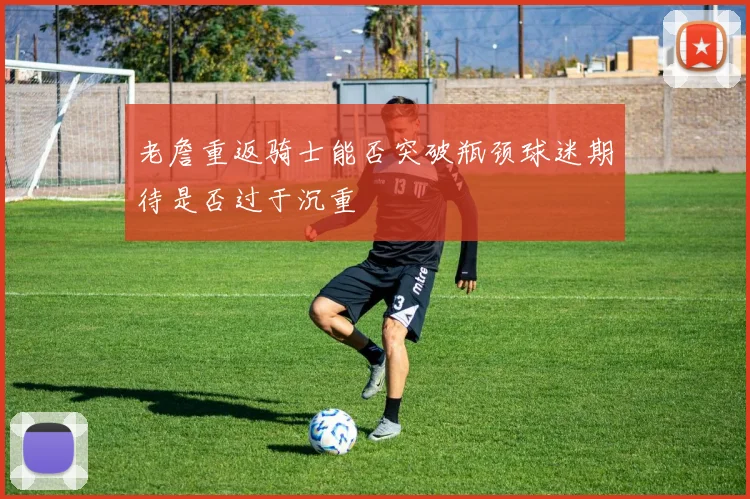 老詹重返骑士能否突破瓶颈球迷期待是否过于沉重
