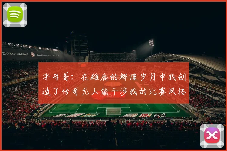 字母哥：在雄鹿的辉煌岁月中我创造了传奇无人能干涉我的比赛风格