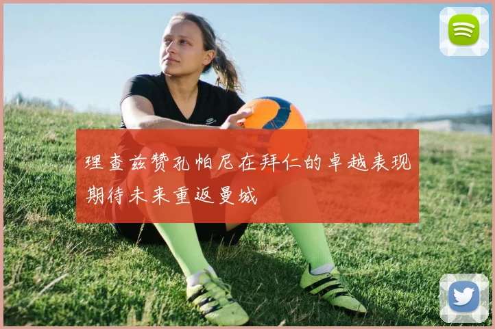 理查兹赞孔帕尼在拜仁的卓越表现期待未来重返曼城