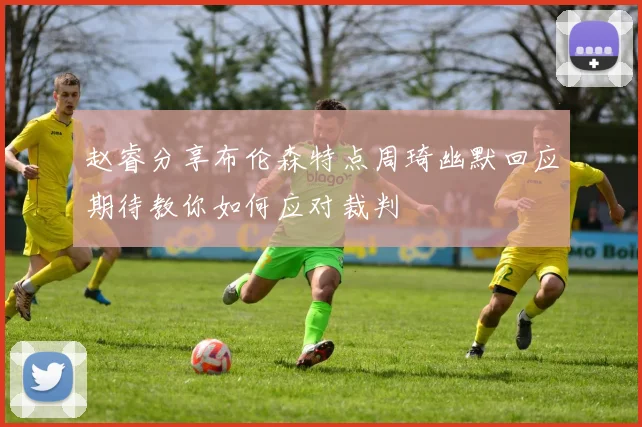 赵睿分享布伦森特点周琦幽默回应期待教你如何应对裁判