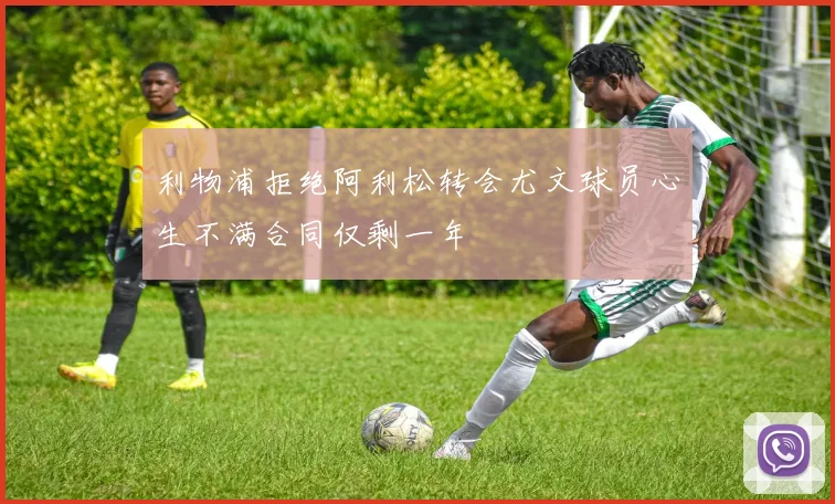 利物浦拒绝阿利松转会尤文球员心生不满合同仅剩一年