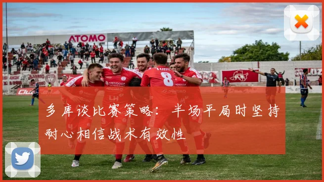 多库谈比赛策略：半场平局时坚持耐心相信战术有效性