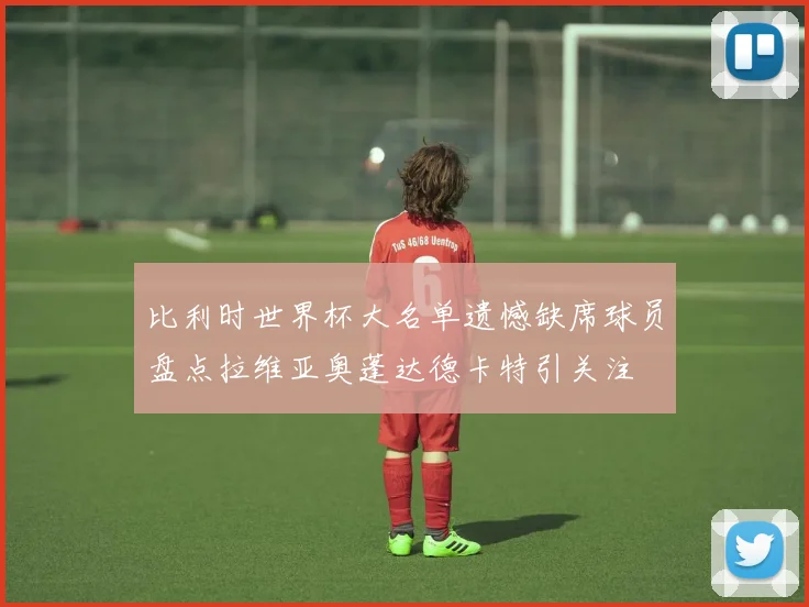 比利时世界杯大名单遗憾缺席球员盘点拉维亚奥蓬达德卡特引关注