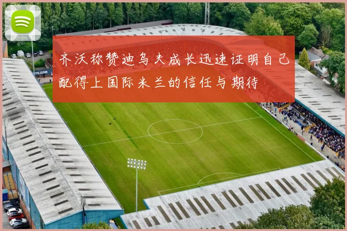 齐沃称赞迪乌夫成长迅速证明自己配得上国际米兰的信任与期待