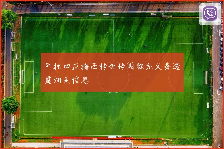 平托回应梅西转会传闻称无义务透露相关信息