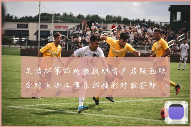 足协杯第四轮激战即将开启陕西联合对决浙江俱乐部精彩对抗在即