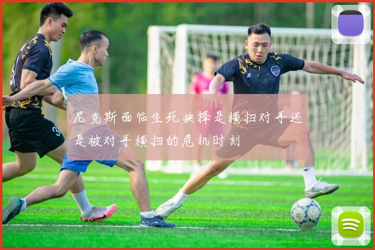 尼克斯面临生死抉择是横扫对手还是被对手横扫的危机时刻