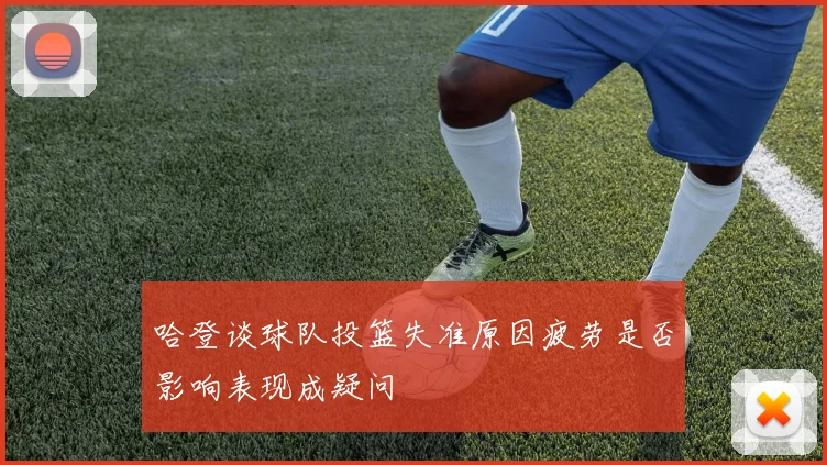 哈登谈球队投篮失准原因疲劳是否影响表现成疑问