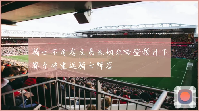 骑士不考虑交易米切尔哈登预计下赛季将重返骑士阵容