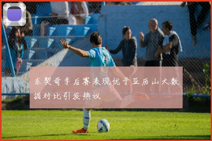 东契奇季后赛表现优于亚历山大数据对比引发热议