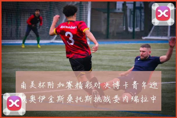南美杯附加赛精彩对决博卡青年迎战奥伊金斯桑托斯挑战委内瑞拉中央大学