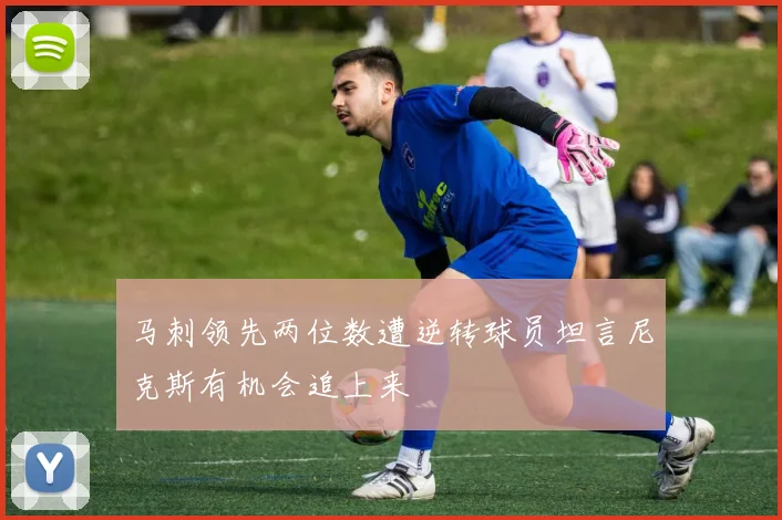 马刺领先两位数遭逆转球员坦言尼克斯有机会追上来